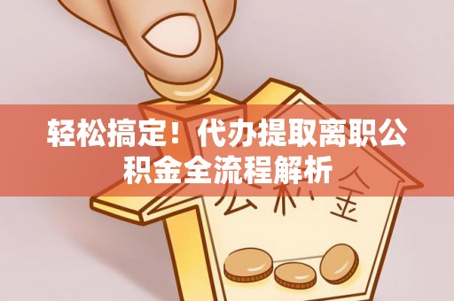 南华轻松搞定！代办提取离职公积金全流程解析