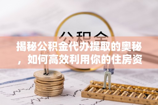 南华揭秘公积金代办提取的奥秘，如何高效利用你的住房资金