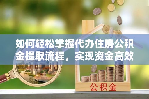 南华如何轻松掌握代办住房公积金提取流程，实现资金高效利用