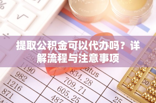 南华提取公积金可以代办吗？详解流程与注意事项