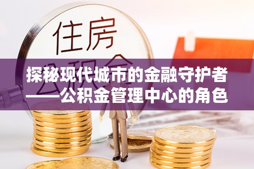 南华探秘现代城市的金融守护者——公积金管理中心的角色与使命