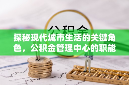 南华探秘现代城市生活的关键角色，公积金管理中心的职能与影响
