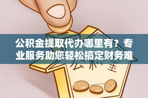 南华公积金提取代办哪里有？专业服务助您轻松搞定财务难题