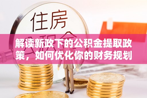 南华解读新政下的公积金提取政策，如何优化你的财务规划