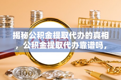 南华揭秘公积金提取代办的真相，公积金提取代办靠谱吗，如何选择专业服务？