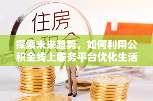 南华探索未来趋势，如何利用公积金线上服务平台优化生活