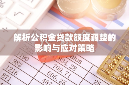 南华解析公积金贷款额度调整的影响与应对策略