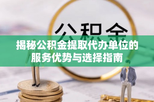 南华揭秘公积金提取代办单位的服务优势与选择指南