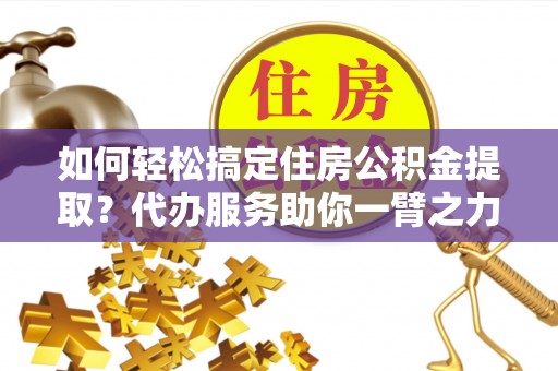 南华如何轻松搞定住房公积金提取？代办服务助你一臂之力