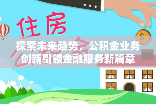 南华探索未来趋势，公积金业务创新引领金融服务新篇章