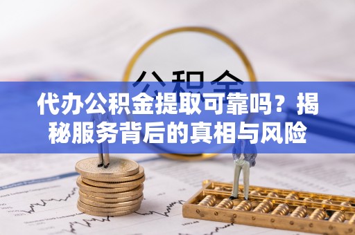 南华代办公积金提取可靠吗？揭秘服务背后的真相与风险