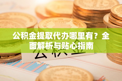南华公积金提取代办哪里有？全面解析与贴心指南