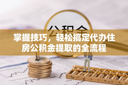 南华掌握技巧，轻松搞定代办住房公积金提取的全流程
