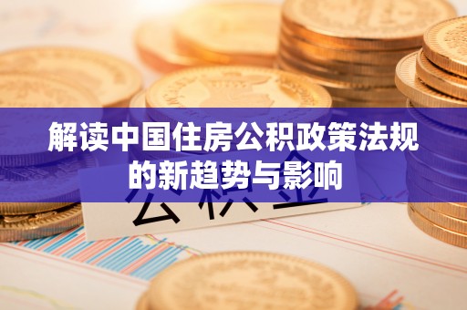 南华解读中国住房公积政策法规的新趋势与影响