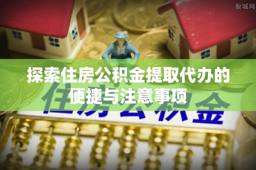南华探索住房公积金提取代办的便捷与注意事项