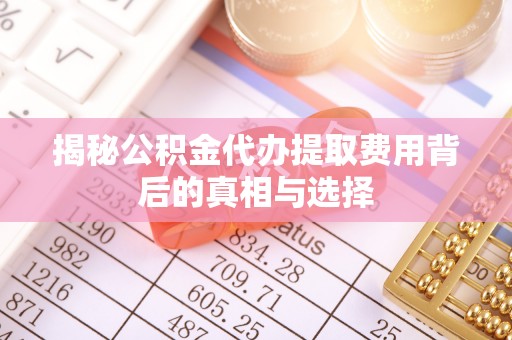 南华揭秘公积金代办提取费用背后的真相与选择
