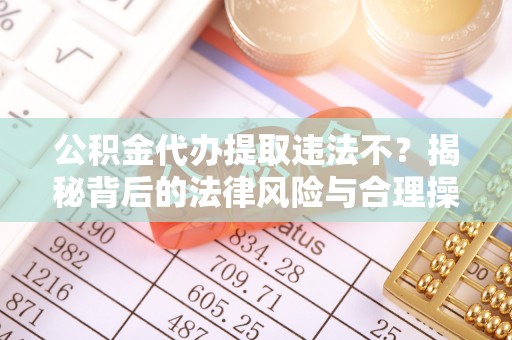 南华公积金代办提取违法不？揭秘背后的法律风险与合理操作