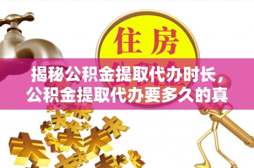 南华揭秘公积金提取代办时长，公积金提取代办要多久的真相与攻略