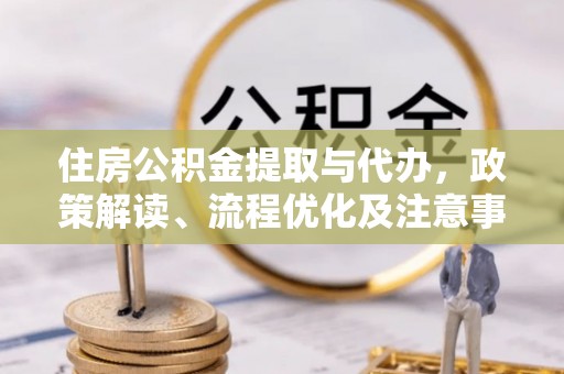 南华住房公积金提取与代办，政策解读、流程优化及注意事项