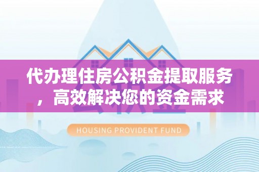 南华代办理住房公积金提取服务，高效解决您的资金需求