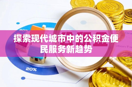 南华探索现代城市中的公积金便民服务新趋势