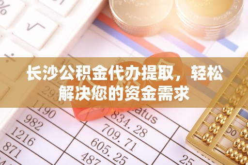南华长沙公积金代办提取，轻松解决您的资金需求