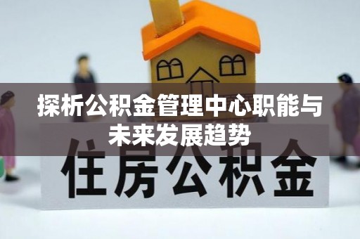 南华探析公积金管理中心职能与未来发展趋势