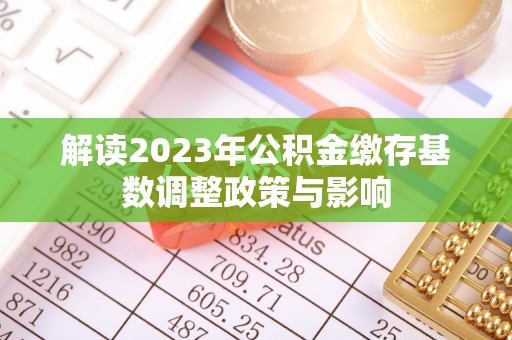 南华解读2023年公积金缴存基数调整政策与影响