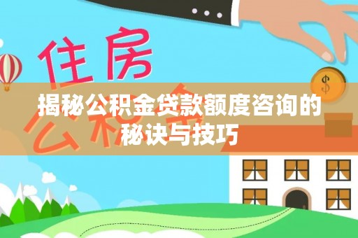 南华揭秘公积金贷款额度咨询的秘诀与技巧