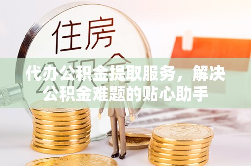 南华代办公积金提取服务，解决公积金难题的贴心助手