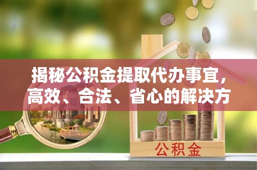 南华揭秘公积金提取代办事宜，高效、合法、省心的解决方案