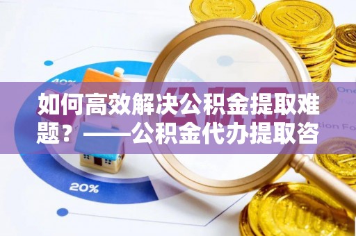 南华如何高效解决公积金提取难题？——公积金代办提取咨询服务全解析