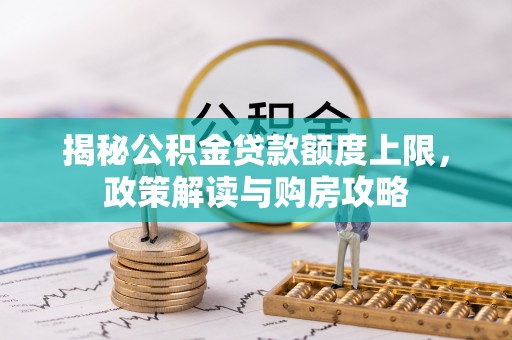 南华揭秘公积金贷款额度上限，政策解读与购房攻略