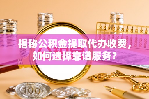 南华揭秘公积金提取代办收费，如何选择靠谱服务？