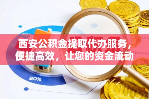 南华西安公积金提取代办服务，便捷高效，让您的资金流动无忧