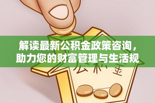 南华解读最新公积金政策咨询，助力您的财富管理与生活规划