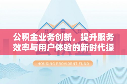 南华公积金业务创新，提升服务效率与用户体验的新时代探索