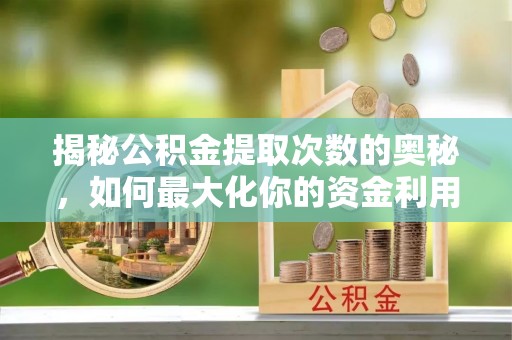 南华揭秘公积金提取次数的奥秘，如何最大化你的资金利用？
