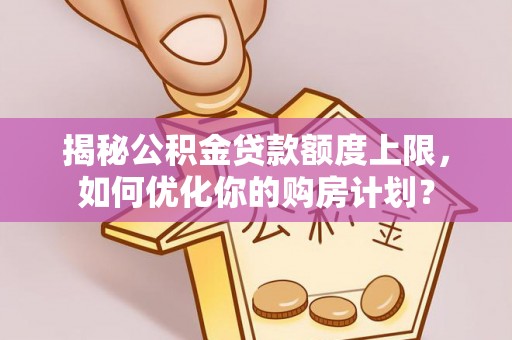 南华揭秘公积金贷款额度上限，如何优化你的购房计划？