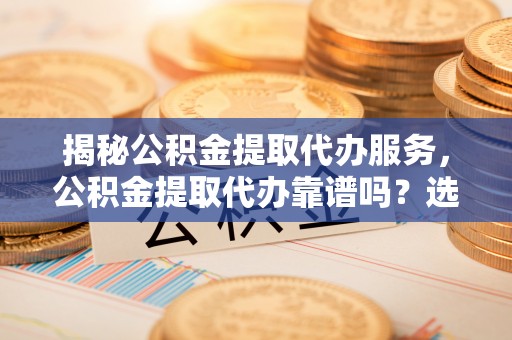 南华揭秘公积金提取代办服务，公积金提取代办靠谱吗？选择需谨慎