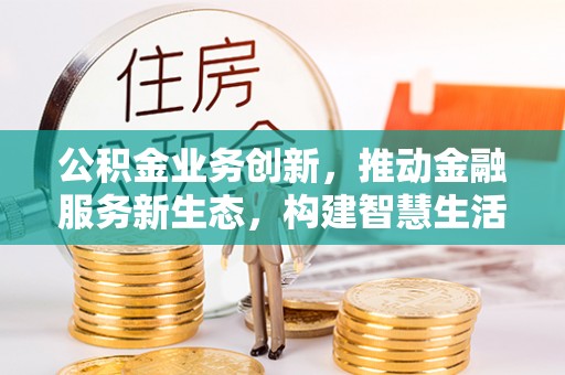 南华公积金业务创新，推动金融服务新生态，构建智慧生活新未来