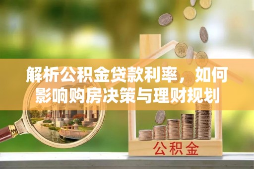 南华解析公积金贷款利率，如何影响购房决策与理财规划