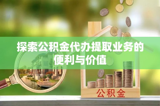 南华探索公积金代办提取业务的便利与价值