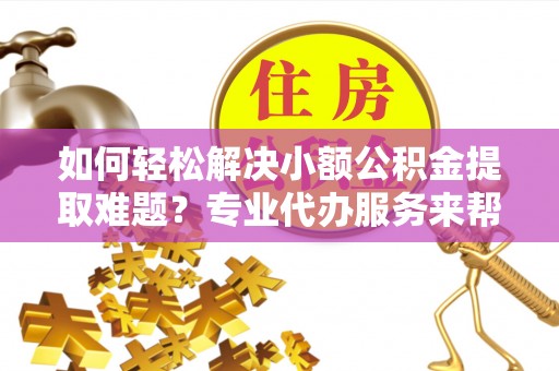 南华如何轻松解决小额公积金提取难题？专业代办服务来帮忙