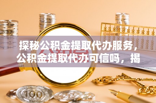 南华探秘公积金提取代办服务，公积金提取代办可信吗，揭秘真相与选择指南