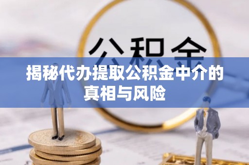 南华揭秘代办提取公积金中介的真相与风险