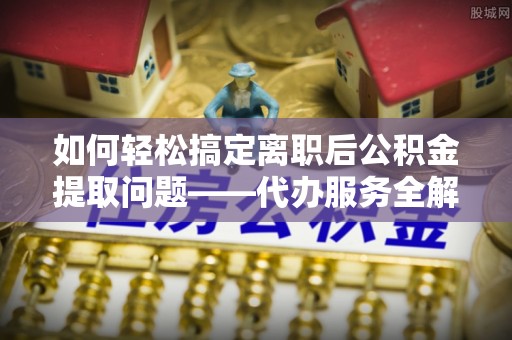 南华如何轻松搞定离职后公积金提取问题——代办服务全解析