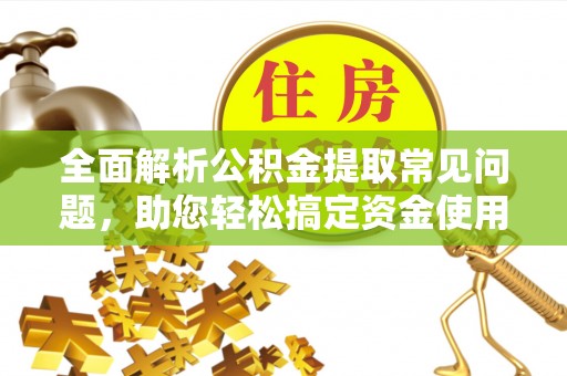 南华全面解析公积金提取常见问题，助您轻松搞定资金使用
