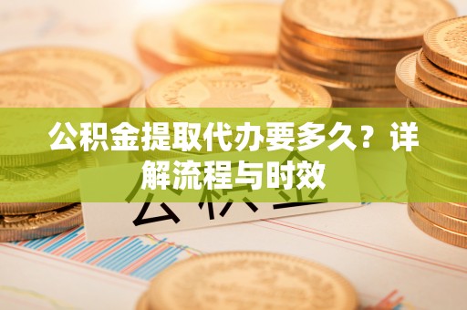 南华公积金提取代办要多久？详解流程与时效