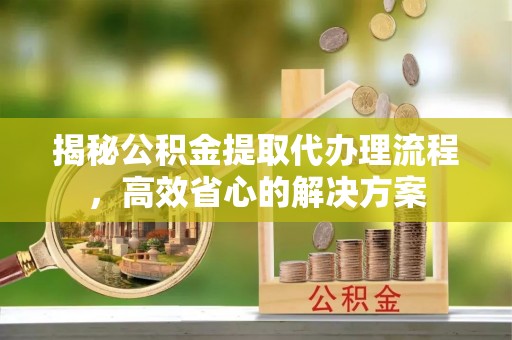南华揭秘公积金提取代办理流程，高效省心的解决方案